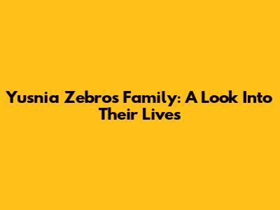 Yusnia Zebro's Family: A Look Into Their Lives