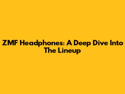 ZMF Headphones: A Deep Dive Into The Lineup
