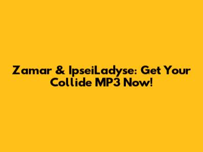 Zamar & IpseiLadyse: Get Your 'Collide' MP3 Now!