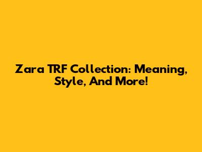 Zara TRF Collection: Meaning, Style, And More!