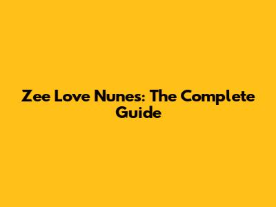Zee Love Nunes: The Complete Guide