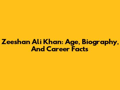 Zeeshan Ali Khan: Age, Biography, And Career Facts