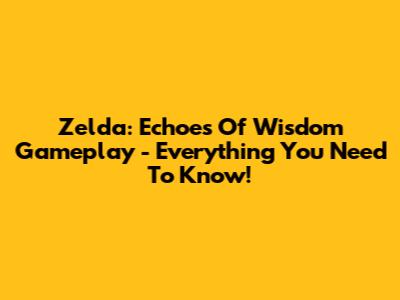 Zelda: Echoes Of Wisdom Gameplay - Everything You Need To Know!