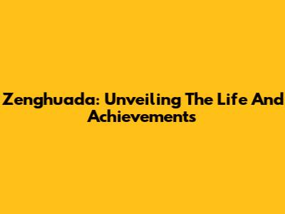 Zenghuada: Unveiling The Life And Achievements