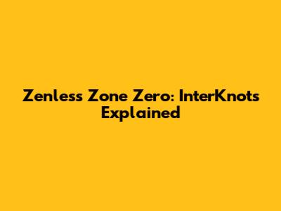 Zenless Zone Zero: InterKnots Explained