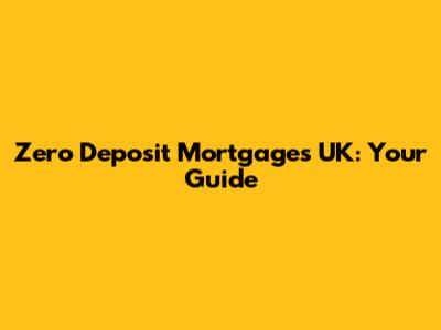 Zero Deposit Mortgages UK: Your Guide