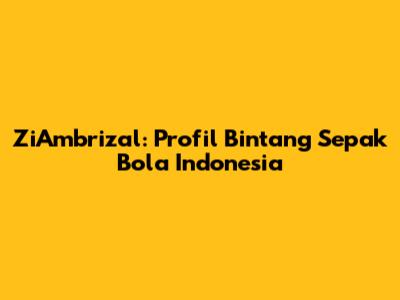 ZiAmbrizal: Profil Bintang Sepak Bola Indonesia