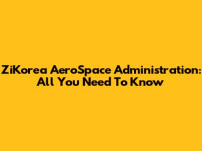 ZiKorea AeroSpace Administration: All You Need To Know