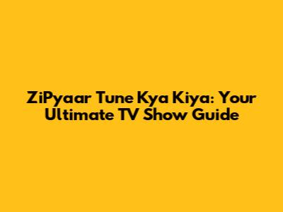 ZiPyaar Tune Kya Kiya: Your Ultimate TV Show Guide