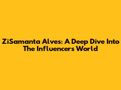 ZiSamanta Alves: A Deep Dive Into The Influencer's World