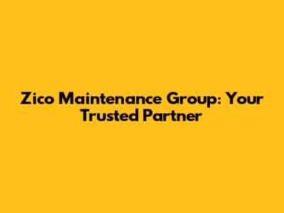 Zico Maintenance Group: Your Trusted Partner