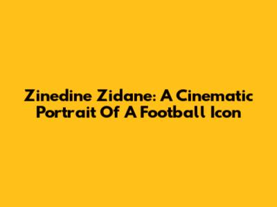 Zinedine Zidane: A Cinematic Portrait Of A Football Icon