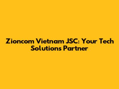 Zioncom Vietnam JSC: Your Tech Solutions Partner