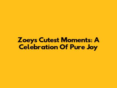 Zoey's Cutest Moments: A Celebration Of Pure Joy