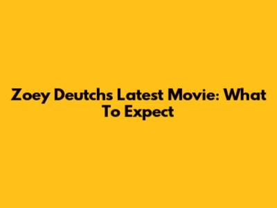 Zoey Deutch's Latest Movie: What To Expect