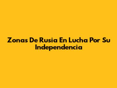 Zonas De Rusia En Lucha Por Su Independencia