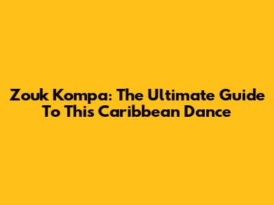 Zouk Kompa: The Ultimate Guide To This Caribbean Dance